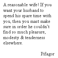 : A reasonable wife! If you want your husband to spend his spare time with you, then you mast make sure in order he couldnt find so much pleasure, modesty & tenderness elsewhere.

Pifagor
