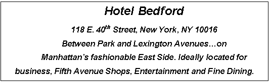 : Hotel Bedford
118 E. 40th Street, New York, NY 10016
Between Park and Lexington Avenues.on 
Manhattans fashionable East Side. Ideally located for business, Fifth Avenue Shops, Entertainment and Fine Dining.

